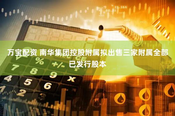 万宝配资 南华集团控股附属拟出售三家附属全部已发行股本