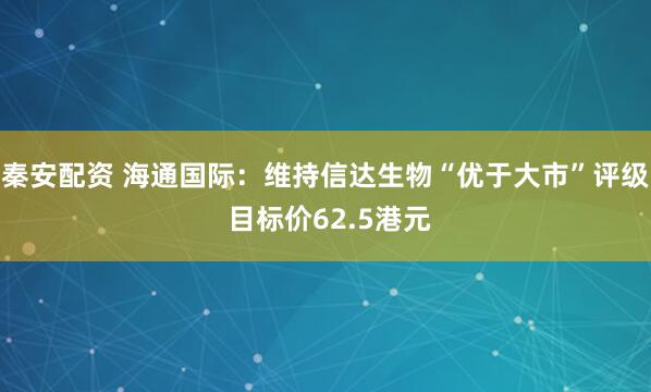 秦安配资 海通国际：维持信达生物“优于大市”评级 目标价62.5港元