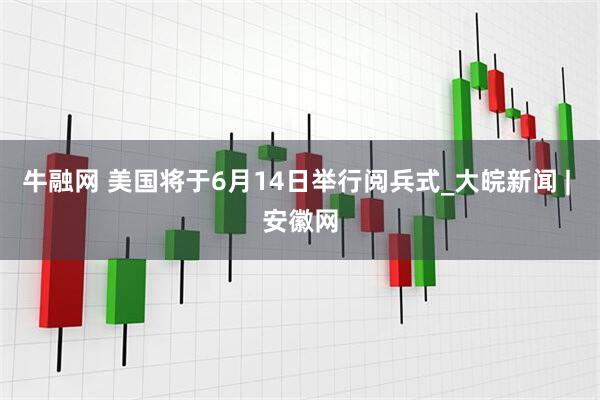 牛融网 美国将于6月14日举行阅兵式_大皖新闻 | 安徽网