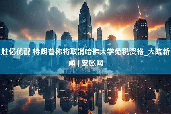 胜亿优配 特朗普称将取消哈佛大学免税资格_大皖新闻 | 安徽网
