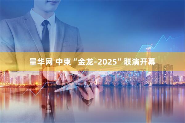 量华网 中柬“金龙-2025”联演开幕