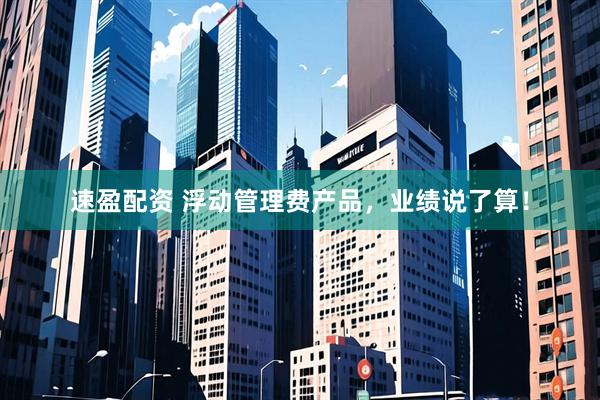 速盈配资 浮动管理费产品，业绩说了算！