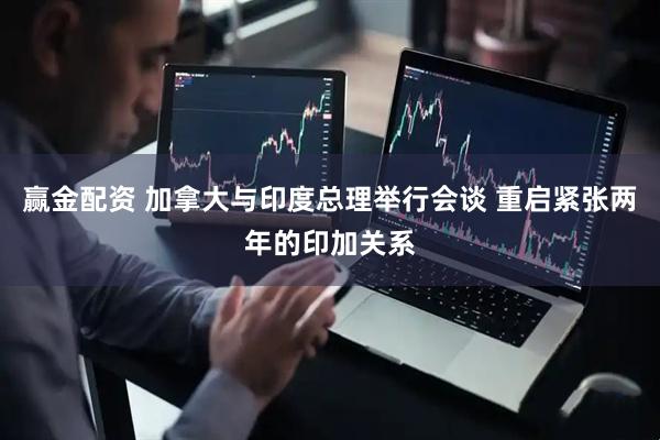 赢金配资 加拿大与印度总理举行会谈 重启紧张两年的印加关系