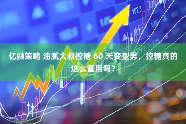 亿融策略 油腻大叔控糖 60 天变型男，控糖真的这么管用吗？