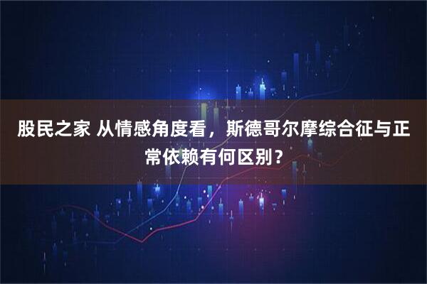 股民之家 从情感角度看，斯德哥尔摩综合征与正常依赖有何区别？