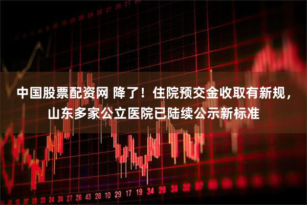中国股票配资网 降了！住院预交金收取有新规，山东多家公立医院已陆续公示新标准
