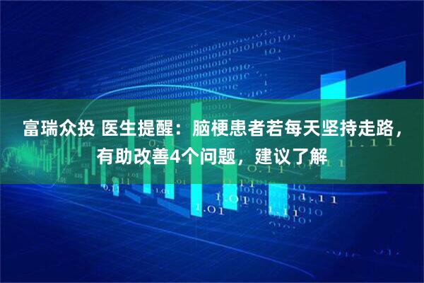 富瑞众投 医生提醒：脑梗患者若每天坚持走路，有助改善4个问题，建议了解
