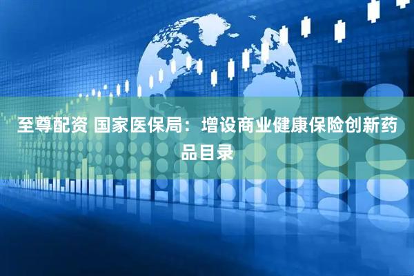 至尊配资 国家医保局：增设商业健康保险创新药品目录