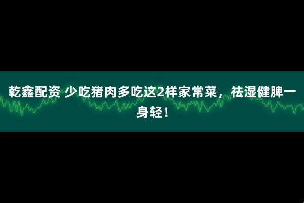 乾鑫配资 少吃猪肉多吃这2样家常菜，祛湿健脾一身轻！