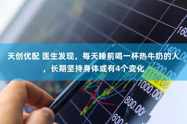 天创优配 医生发现，每天睡前喝一杯热牛奶的人，长期坚持身体或有4个变化