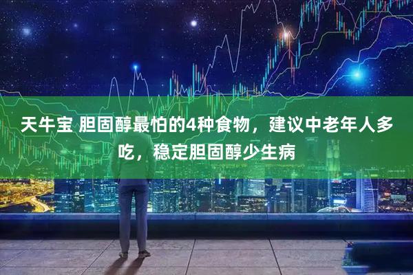 天牛宝 胆固醇最怕的4种食物，建议中老年人多吃，稳定胆固醇少生病