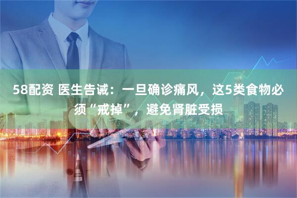 58配资 医生告诫：一旦确诊痛风，这5类食物必须“戒掉”，避免肾脏受损