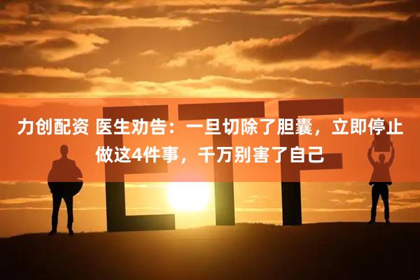 力创配资 医生劝告：一旦切除了胆囊，立即停止做这4件事，千万别害了自己