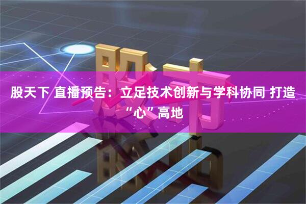 股天下 直播预告：立足技术创新与学科协同 打造“心”高地