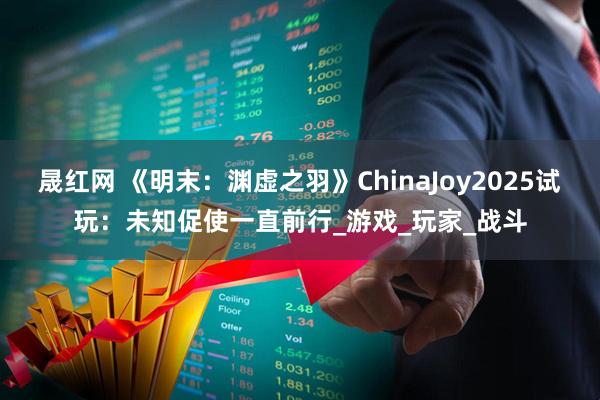 晟红网 《明末：渊虚之羽》ChinaJoy2025试玩：未知促使一直前行_游戏_玩家_战斗