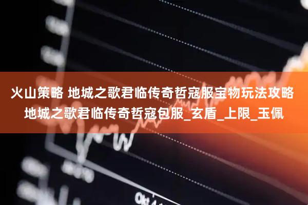 火山策略 地城之歌君临传奇哲寇服宝物玩法攻略 地城之歌君临传奇哲寇包服_玄盾_上限_玉佩