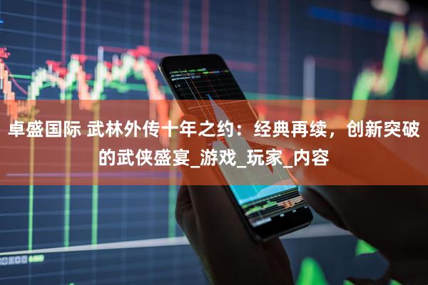 卓盛国际 武林外传十年之约：经典再续，创新突破的武侠盛宴_游戏_玩家_内容