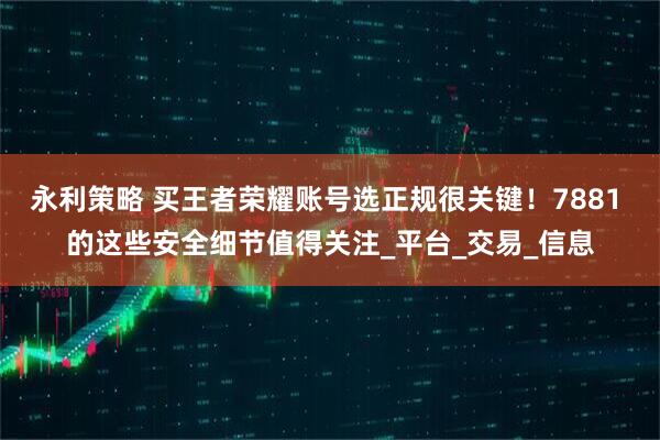 永利策略 买王者荣耀账号选正规很关键！7881 的这些安全细节值得关注_平台_交易_信息