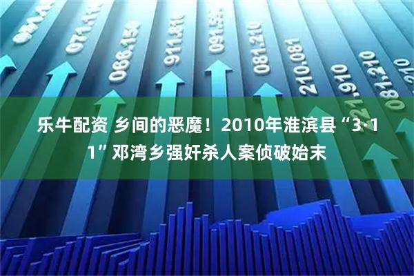 乐牛配资 乡间的恶魔！2010年淮滨县“3·11”邓湾乡强奸杀人案侦破始末