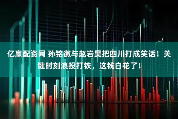 亿赢配资网 孙铭徽与赵岩昊把四川打成笑话！关键时刻浪投打铁，这钱白花了！