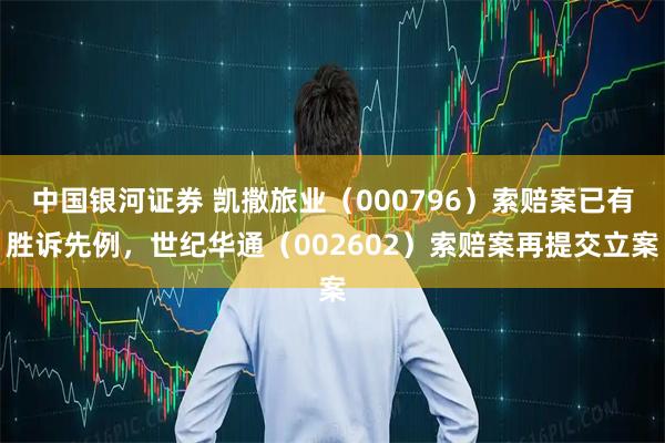 中国银河证券 凯撒旅业（000796）索赔案已有胜诉先例，世纪华通（002602）索赔案再提交立案