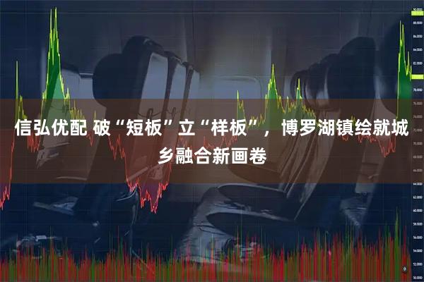 信弘优配 破“短板”立“样板”，博罗湖镇绘就城乡融合新画卷