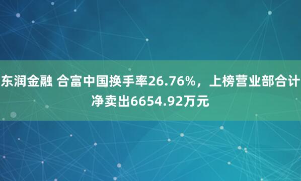 东润金融 合富中国换手率26.76%，上榜营业部合计净卖出6654.92万元