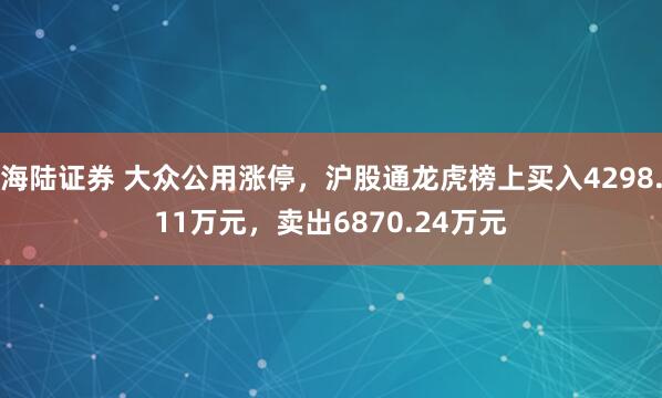 海陆证券 大众公用涨停，沪股通龙虎榜上买入4298.11万元，卖出6870.24万元