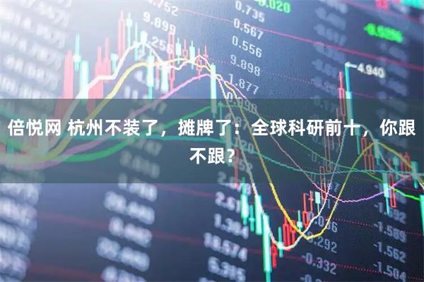 倍悦网 杭州不装了，摊牌了：全球科研前十，你跟不跟？