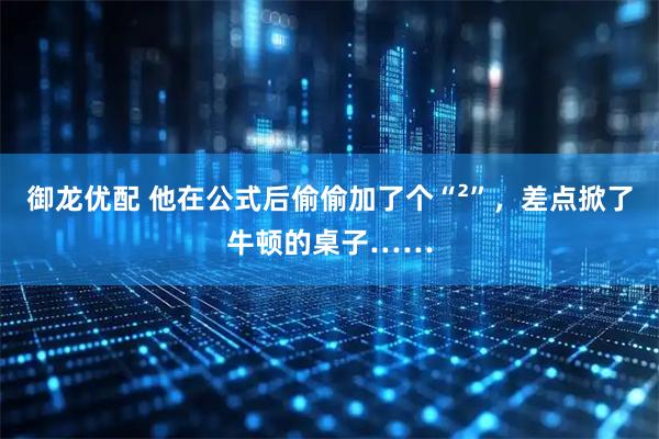 御龙优配 他在公式后偷偷加了个“²”，差点掀了牛顿的桌子……