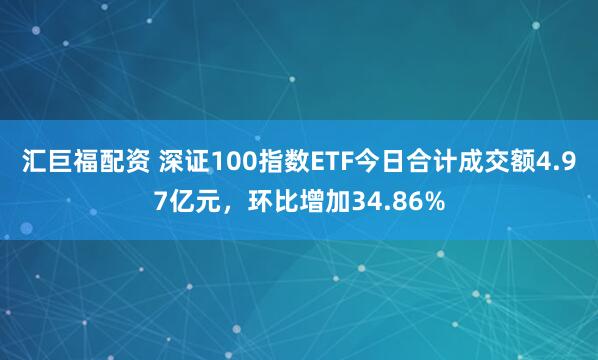 汇巨福配资 深证100指数ETF今日合计成交额4.97亿元，环比增加34.86%