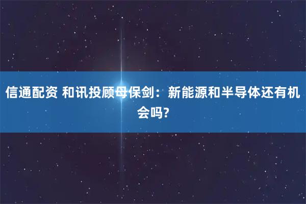 信通配资 和讯投顾母保剑：新能源和半导体还有机会吗?