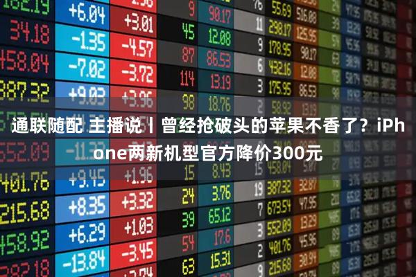 通联随配 主播说丨曾经抢破头的苹果不香了？iPhone两新机型官方降价300元
