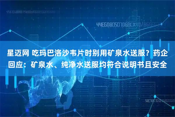 星迈网 吃玛巴洛沙韦片时别用矿泉水送服？药企回应：矿泉水、纯净水送服均符合说明书且安全