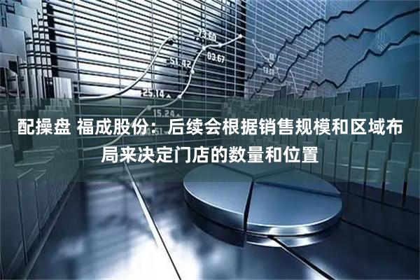 配操盘 福成股份：后续会根据销售规模和区域布局来决定门店的数量和位置