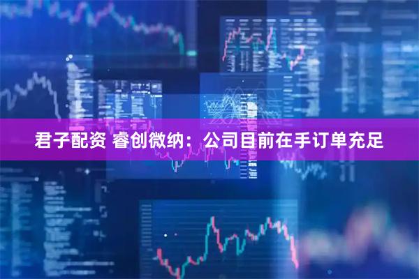君子配资 睿创微纳：公司目前在手订单充足