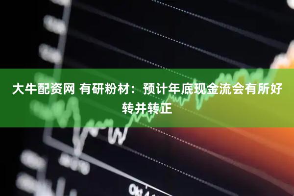 大牛配资网 有研粉材：预计年底现金流会有所好转并转正