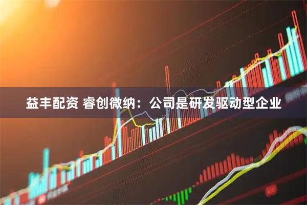 益丰配资 睿创微纳：公司是研发驱动型企业