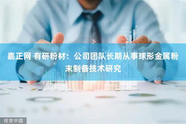 嘉正网 有研粉材：公司团队长期从事球形金属粉末制备技术研究