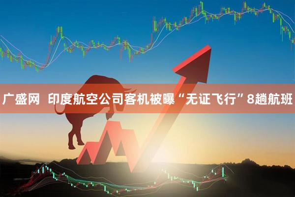 广盛网  印度航空公司客机被曝“无证飞行”8趟航班