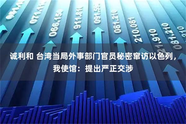 诚利和 台湾当局外事部门官员秘密窜访以色列，我使馆：提出严正交涉