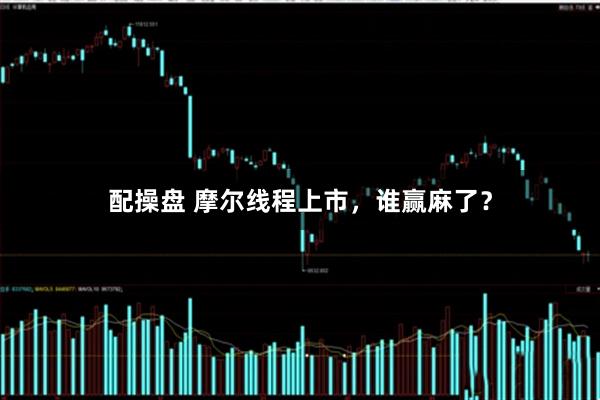 配操盘 摩尔线程上市，谁赢麻了？