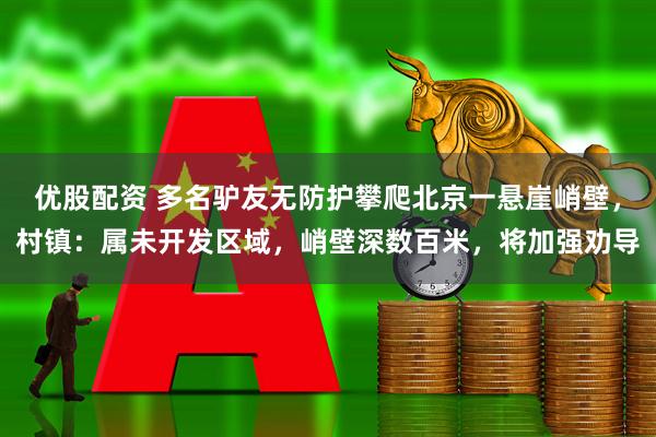优股配资 多名驴友无防护攀爬北京一悬崖峭壁，村镇：属未开发区域，峭壁深数百米，将加强劝导