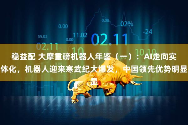 稳益配 大摩重磅机器人年鉴（一）：AI走向实体化，机器人迎来寒武纪大爆发，中国领先优势明显