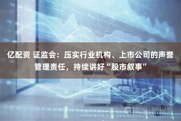 亿配资 证监会：压实行业机构、上市公司的声誉管理责任，持续讲好“股市叙事”