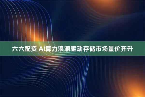 六六配资 AI算力浪潮驱动存储市场量价齐升