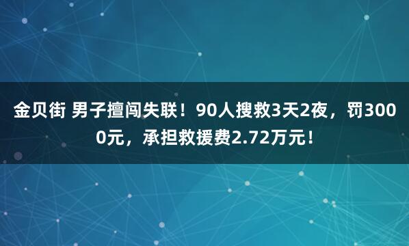 金贝街 男子擅闯失联！90人搜救3天2夜，罚3000元，承担救援费2.72万元！