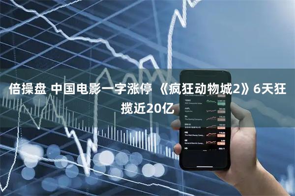倍操盘 中国电影一字涨停 《疯狂动物城2》6天狂揽近20亿